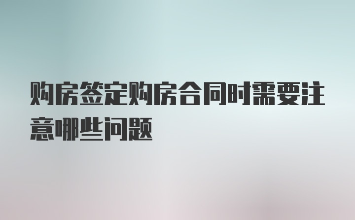 购房签定购房合同时需要注意哪些问题