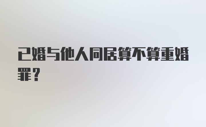 已婚与他人同居算不算重婚罪？