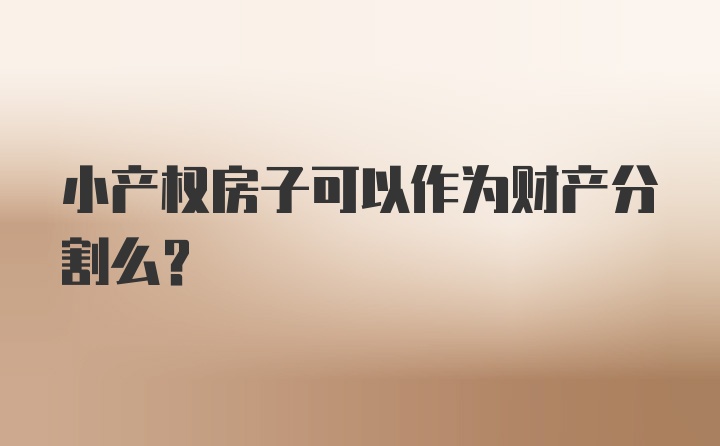 小产权房子可以作为财产分割么？