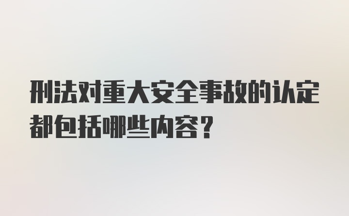 刑法对重大安全事故的认定都包括哪些内容？