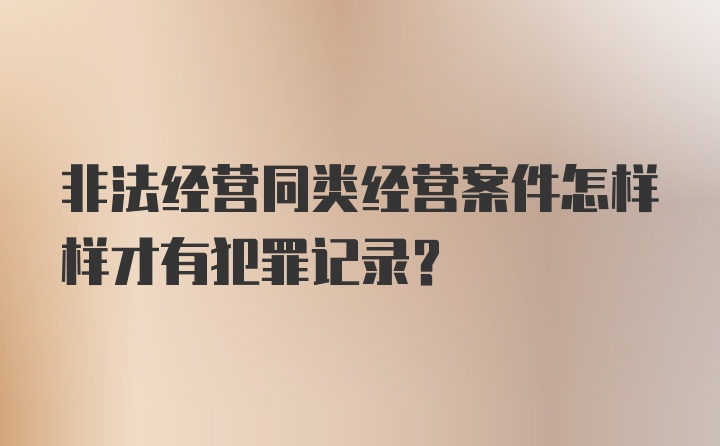 非法经营同类经营案件怎样样才有犯罪记录？