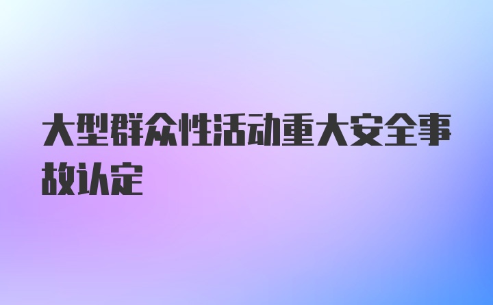 大型群众性活动重大安全事故认定