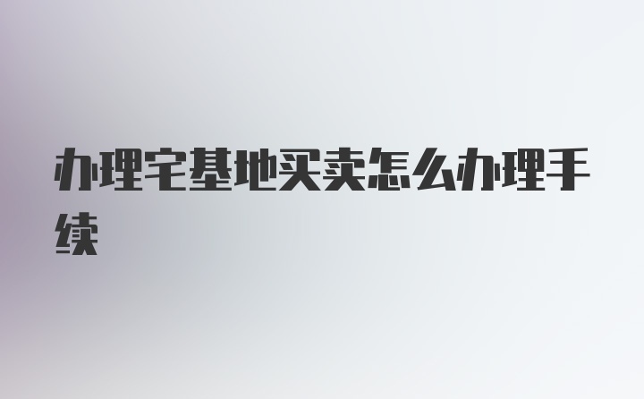 办理宅基地买卖怎么办理手续