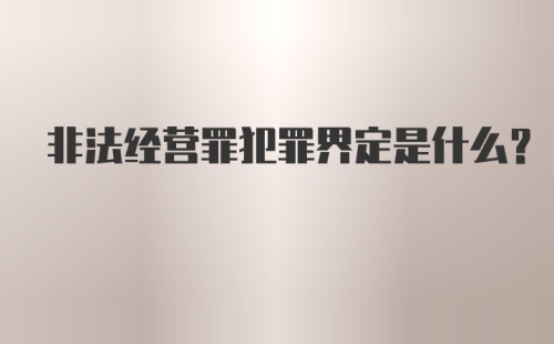 非法经营罪犯罪界定是什么？