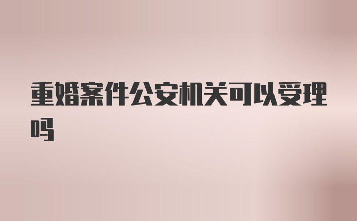 重婚案件公安机关可以受理吗