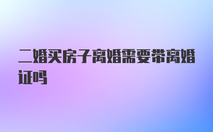 二婚买房子离婚需要带离婚证吗