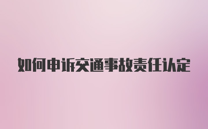 如何申诉交通事故责任认定