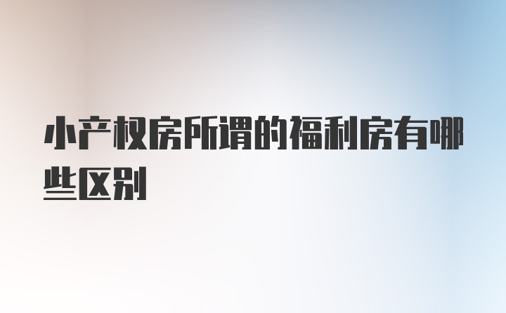 小产权房所谓的福利房有哪些区别