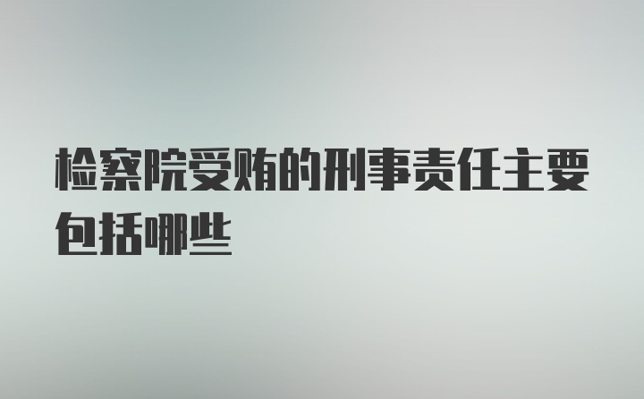 检察院受贿的刑事责任主要包括哪些