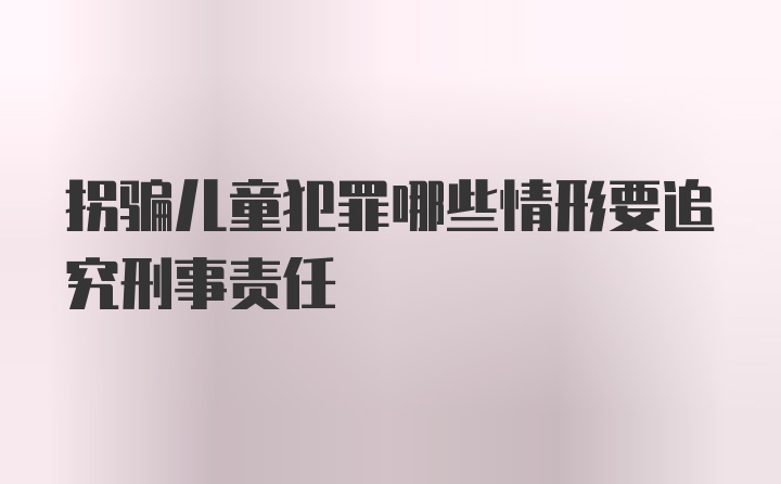 拐骗儿童犯罪哪些情形要追究刑事责任