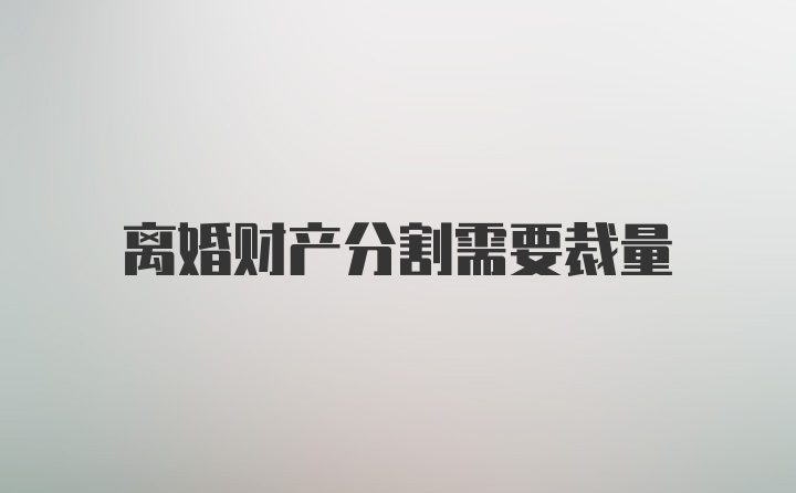 离婚财产分割需要裁量