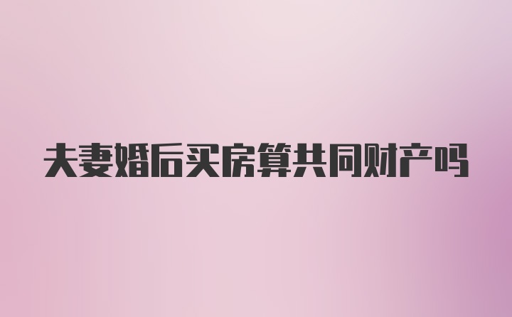 夫妻婚后买房算共同财产吗