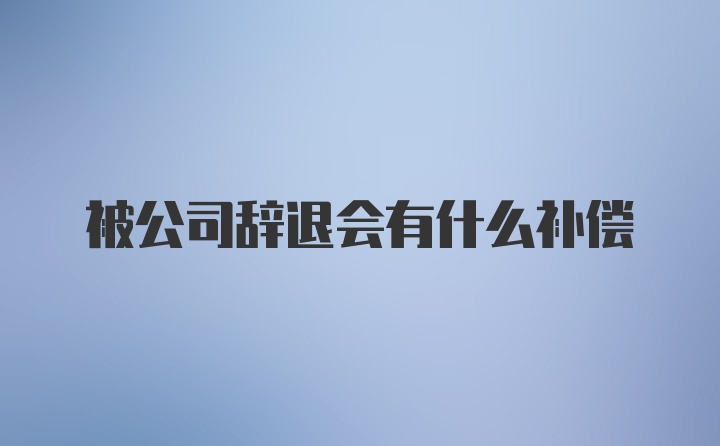 被公司辞退会有什么补偿