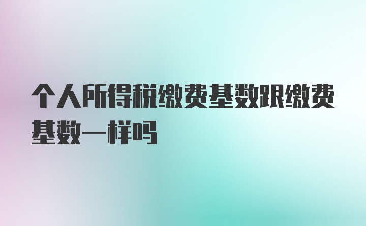 个人所得税缴费基数跟缴费基数一样吗