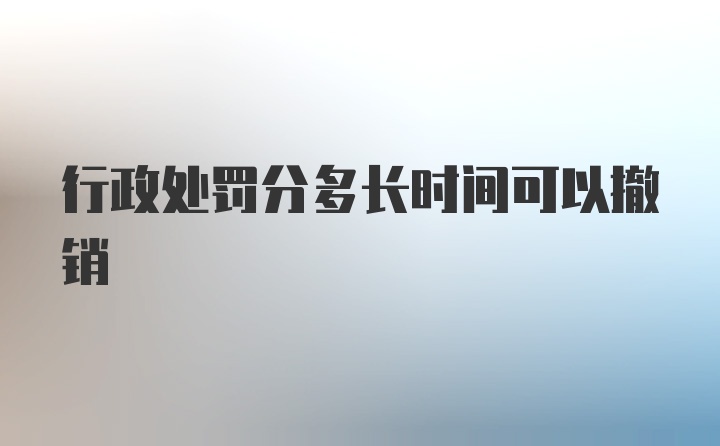 行政处罚分多长时间可以撤销