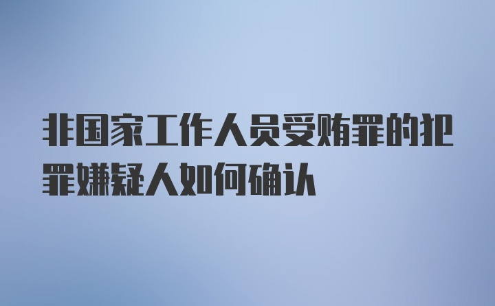 非国家工作人员受贿罪的犯罪嫌疑人如何确认