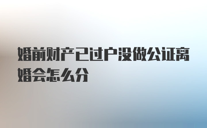 婚前财产已过户没做公证离婚会怎么分