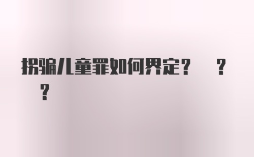 拐骗儿童罪如何界定? ? ?