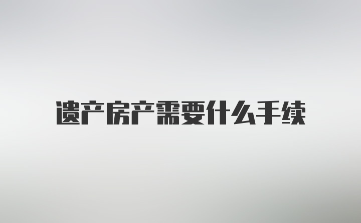 遗产房产需要什么手续