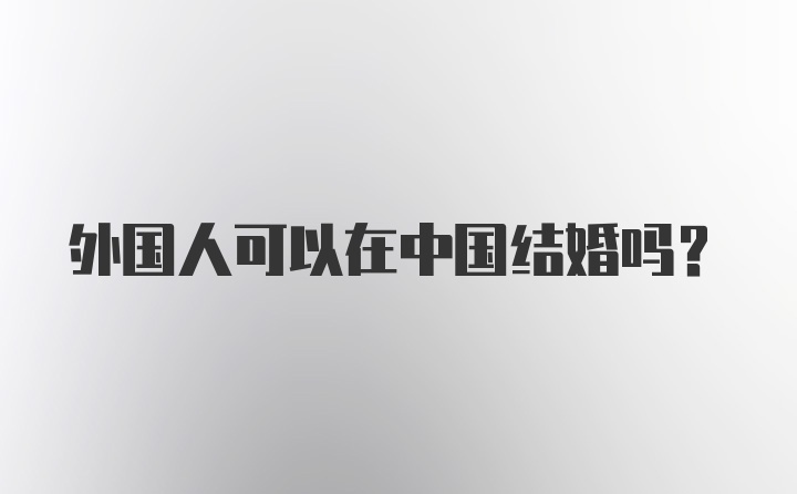 外国人可以在中国结婚吗?