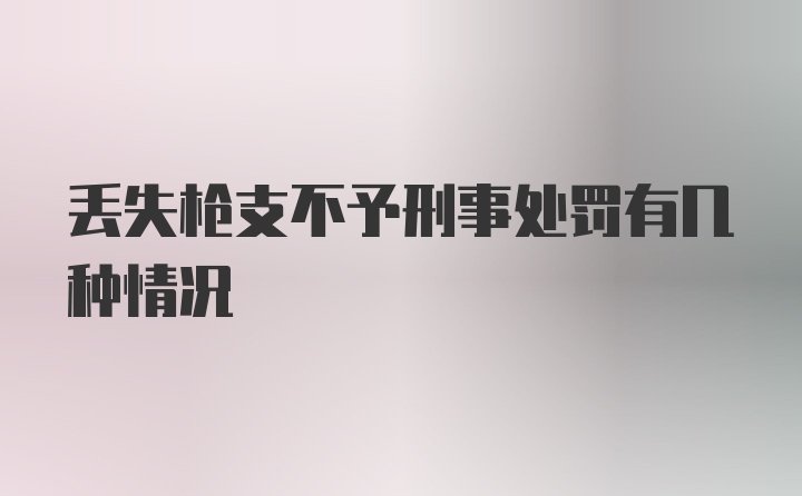 丢失枪支不予刑事处罚有几种情况