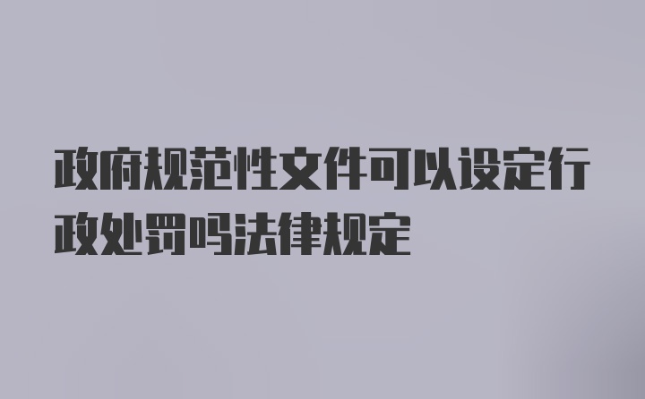 政府规范性文件可以设定行政处罚吗法律规定