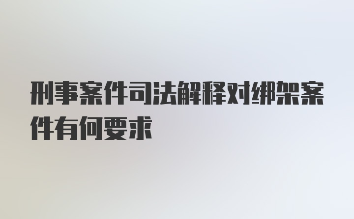 刑事案件司法解释对绑架案件有何要求