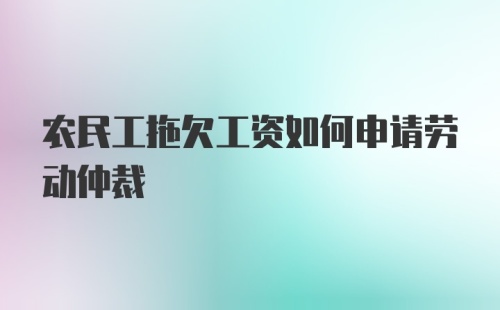 农民工拖欠工资如何申请劳动仲裁