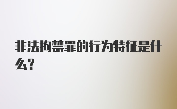 非法拘禁罪的行为特征是什么？