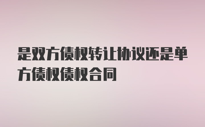 是双方债权转让协议还是单方债权债权合同