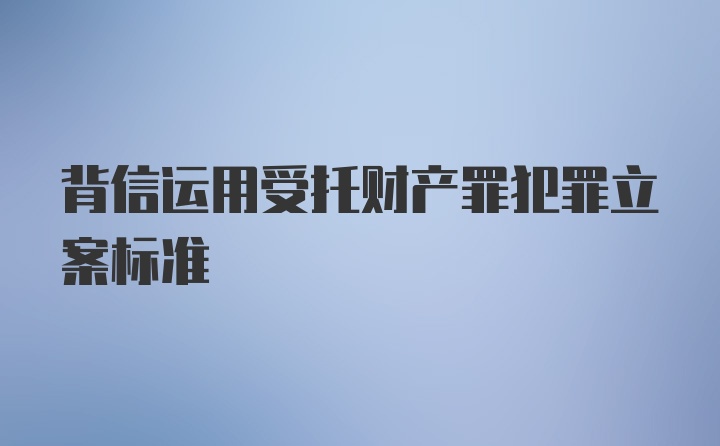 背信运用受托财产罪犯罪立案标准