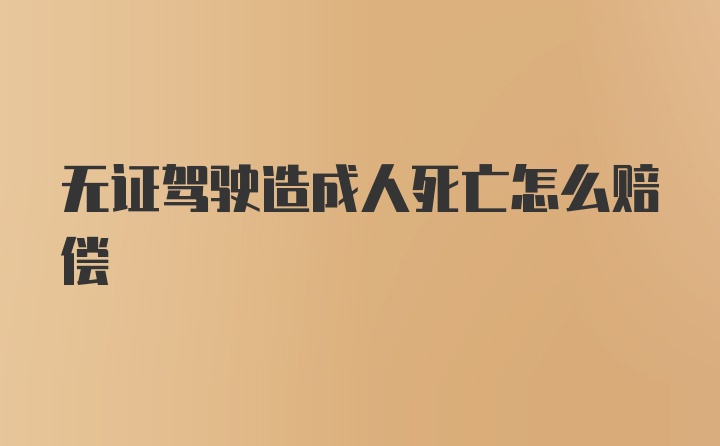 无证驾驶造成人死亡怎么赔偿