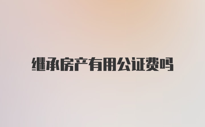 继承房产有用公证费吗