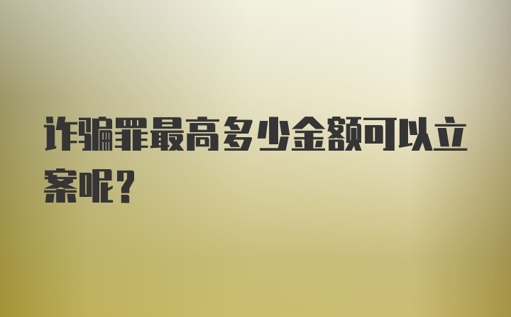 诈骗罪最高多少金额可以立案呢？