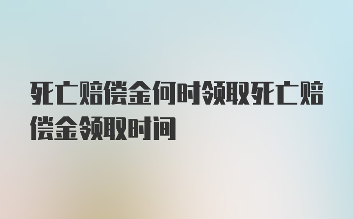 死亡赔偿金何时领取死亡赔偿金领取时间