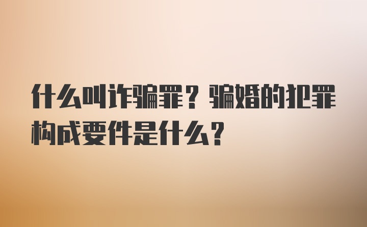 什么叫诈骗罪？骗婚的犯罪构成要件是什么？