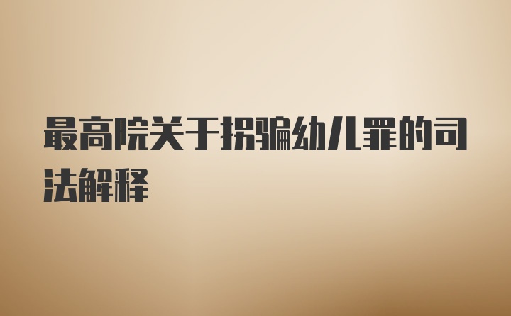 最高院关于拐骗幼儿罪的司法解释