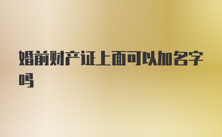 婚前财产证上面可以加名字吗