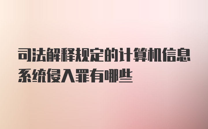 司法解释规定的计算机信息系统侵入罪有哪些