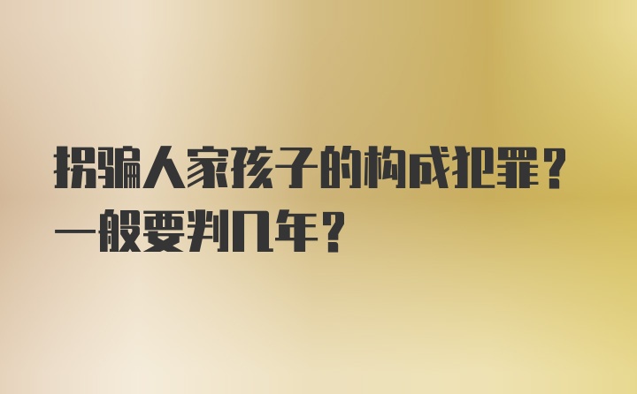 拐骗人家孩子的构成犯罪？一般要判几年？