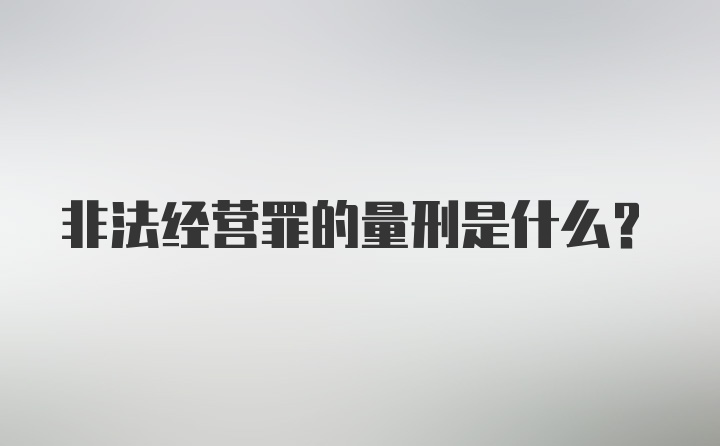 非法经营罪的量刑是什么？