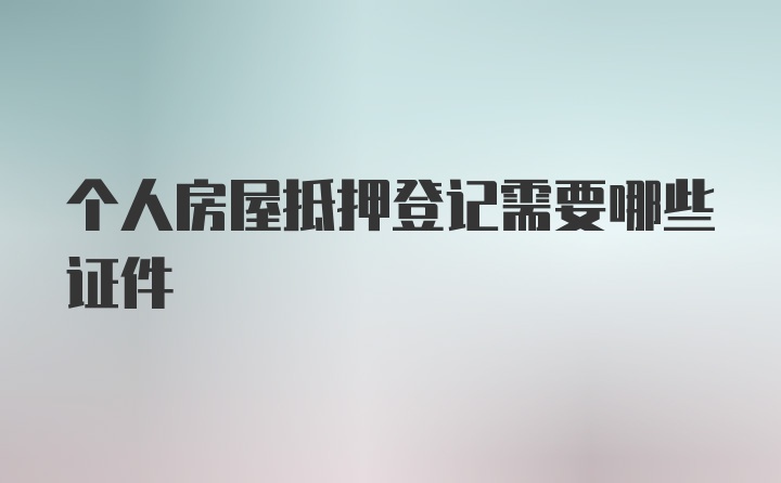 个人房屋抵押登记需要哪些证件