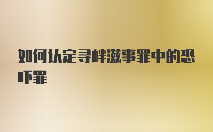 如何认定寻衅滋事罪中的恐吓罪