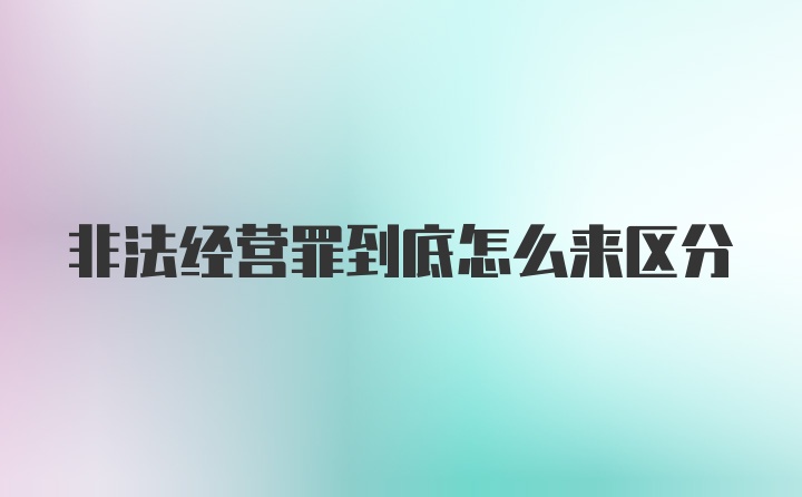 非法经营罪到底怎么来区分