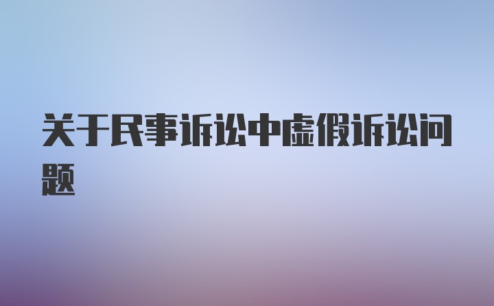 关于民事诉讼中虚假诉讼问题