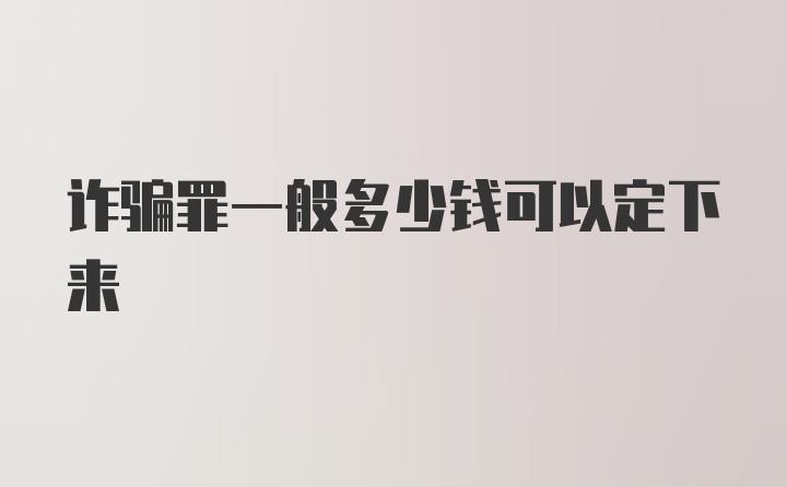 诈骗罪一般多少钱可以定下来