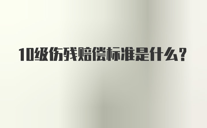 10级伤残赔偿标准是什么？