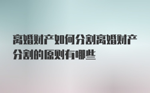 离婚财产如何分割离婚财产分割的原则有哪些