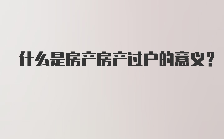 什么是房产房产过户的意义？