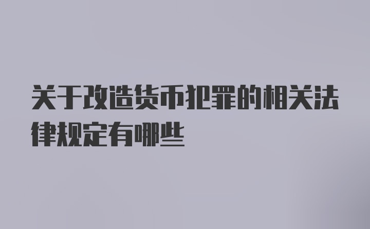 关于改造货币犯罪的相关法律规定有哪些